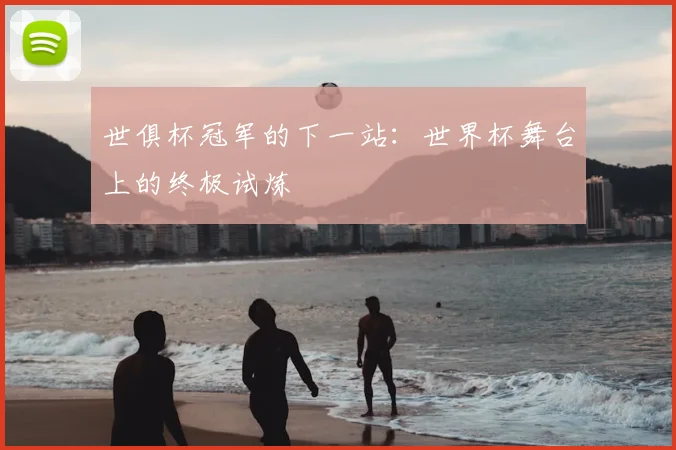 世俱杯冠军的下一站:世界杯舞台上的终极试炼