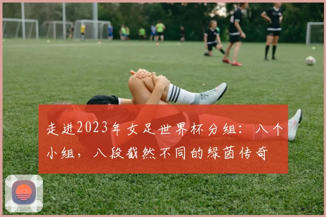 走进2023年女足世界杯分组：八个小组，八段截然不同的绿茵传奇