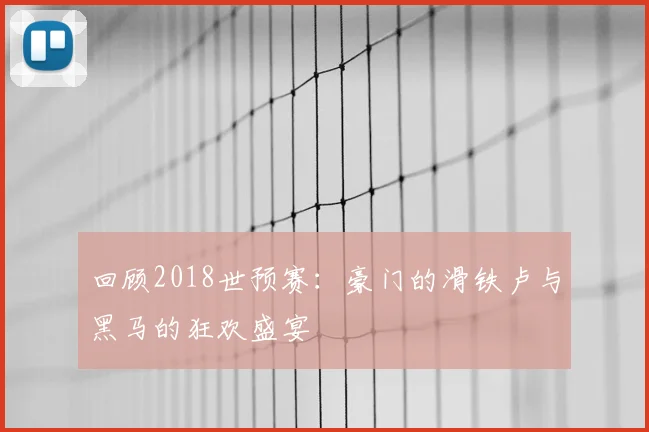 回顾2018世预赛：豪门的滑铁卢与黑马的狂欢盛宴