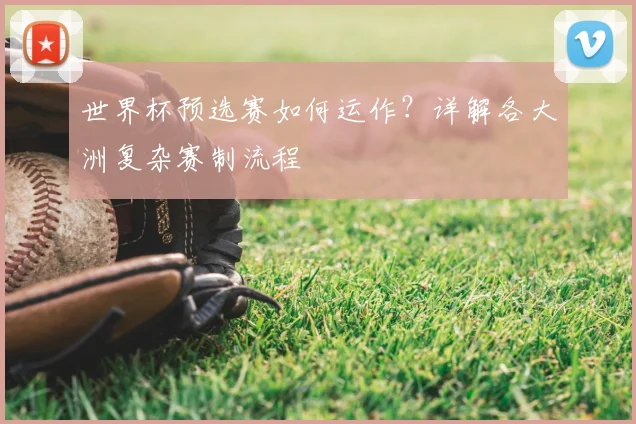 世界杯预选赛如何运作？详解各大洲复杂赛制流程