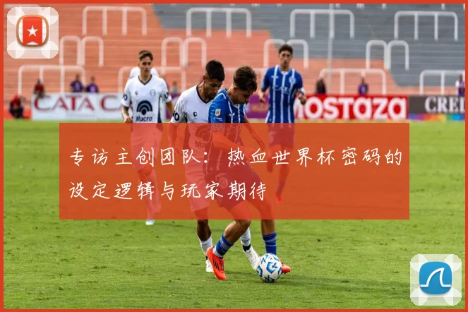 专访主创团队：热血世界杯密码的设定逻辑与玩家期待