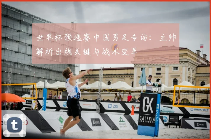 世界杯预选赛中国男足专访:主帅解析出线关键与战术变革