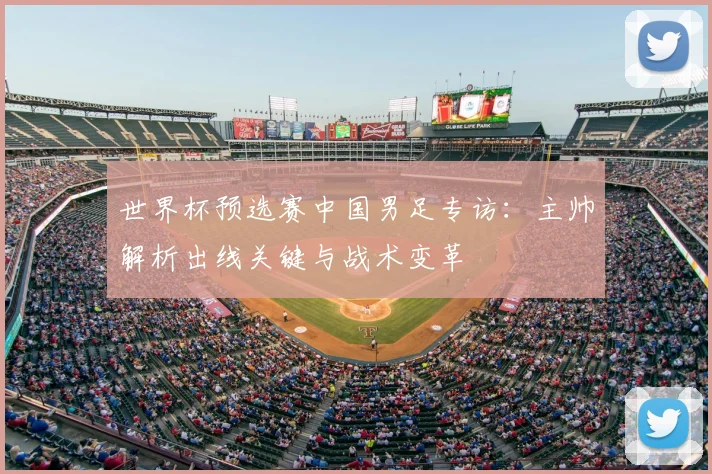 世界杯预选赛中国男足专访：主帅解析出线关键与战术变革
