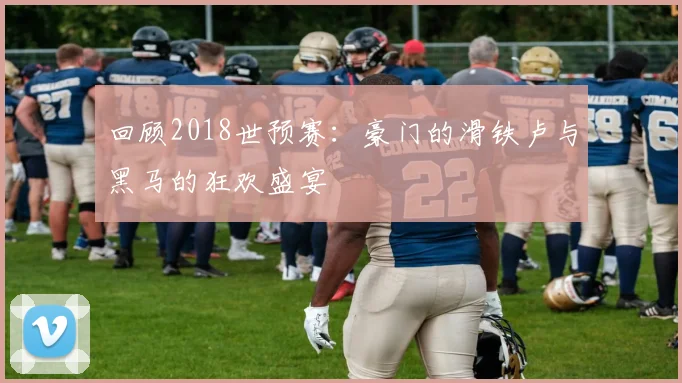 回顾2018世预赛：豪门的滑铁卢与黑马的狂欢盛宴