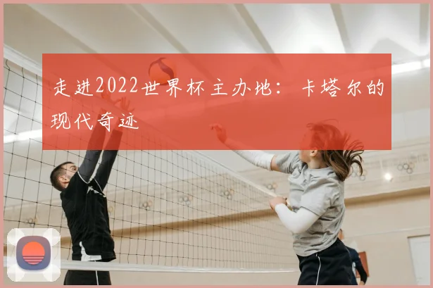 走进2022世界杯主办地：卡塔尔的现代奇迹