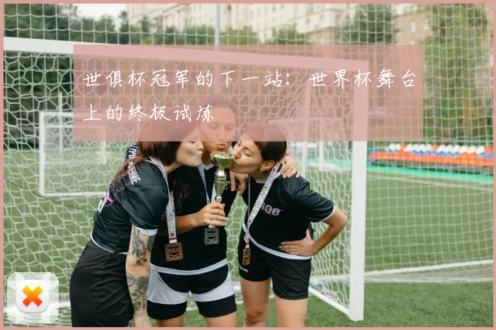 世俱杯冠军的下一站：世界杯舞台上的终极试炼