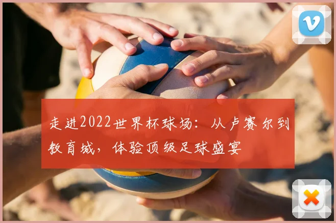 走进2022世界杯球场：从卢赛尔到教育城，体验顶级足球盛宴