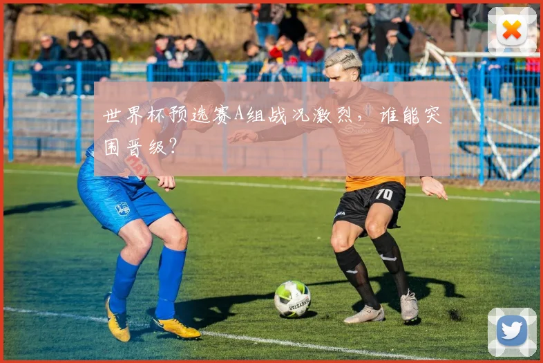 世界杯预选赛A组战况激烈，谁能突围晋级？