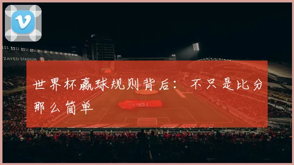 世界杯赢球规则背后:不只是比分那么简单