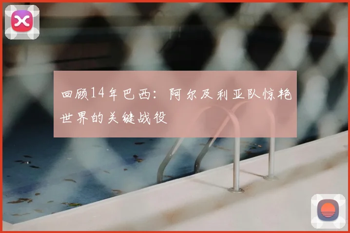 回顾14年巴西：阿尔及利亚队惊艳世界的关键战役