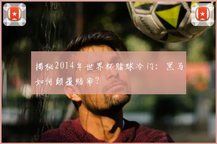 揭秘2014年世界杯赌球冷门:黑马如何颠覆赔率?