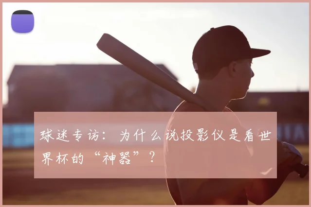 球迷专访：为什么说投影仪是看世界杯的“神器”？