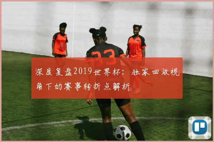 深度复盘2019世界杯：独家回放视角下的赛事转折点解析
