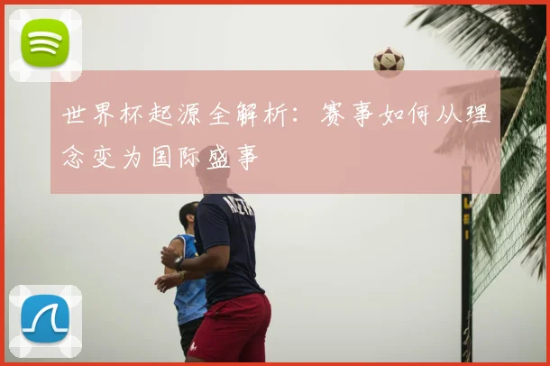 世界杯起源全解析:赛事如何从理念变为国际盛事