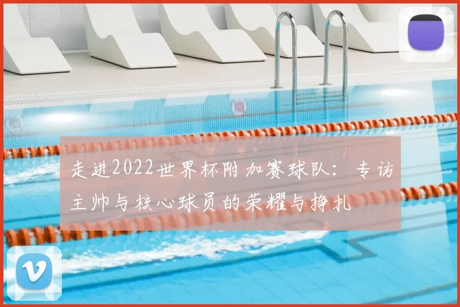 走进2022世界杯附加赛球队：专访主帅与核心球员的荣耀与挣扎