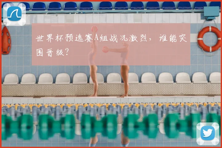 世界杯预选赛A组战况激烈,谁能突围晋级?