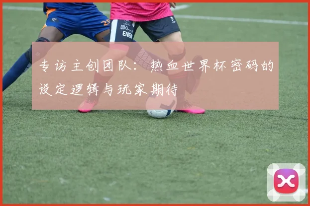 专访主创团队：热血世界杯密码的设定逻辑与玩家期待