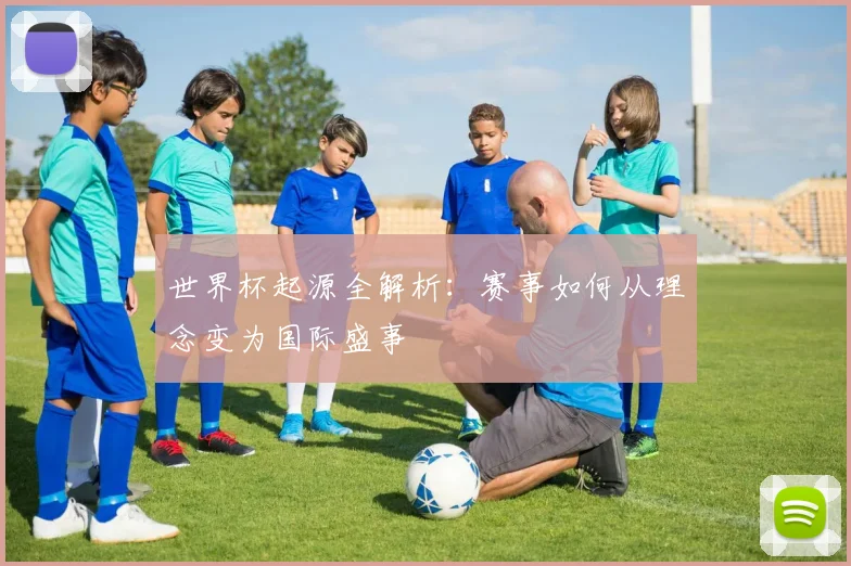 世界杯起源全解析：赛事如何从理念变为国际盛事
