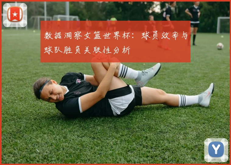 数据洞察女篮世界杯：球员效率与球队胜负关联性分析