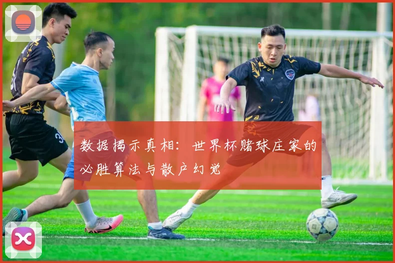 数据揭示真相：世界杯赌球庄家的必胜算法与散户幻觉