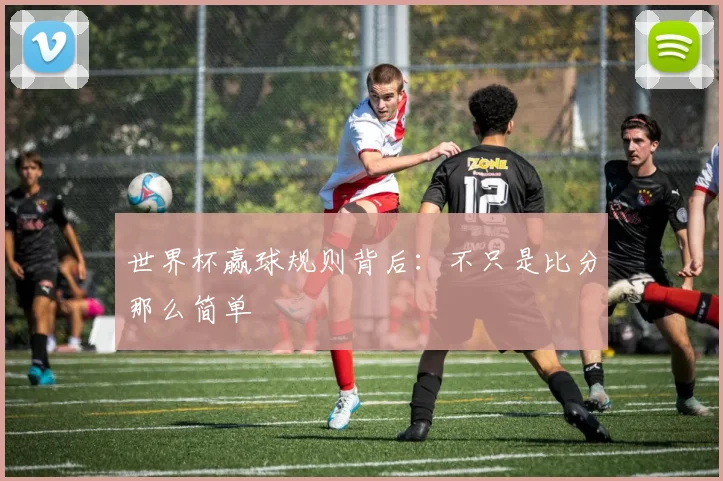 世界杯赢球规则背后：不只是比分那么简单